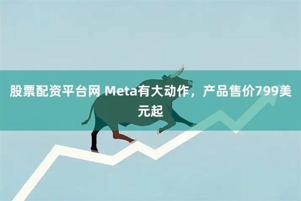 股票配资平台网 Meta有大动作，产品售价799美元起