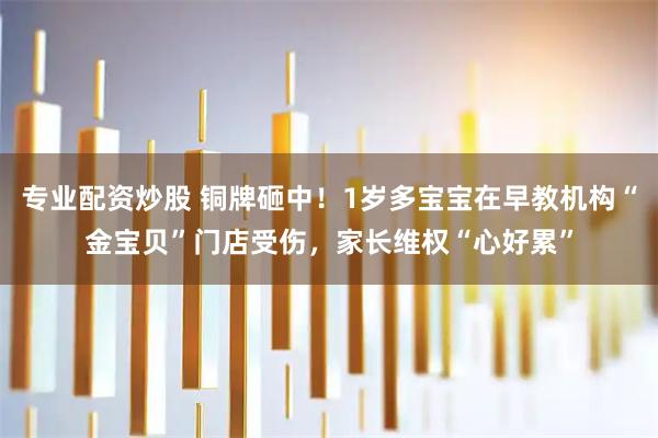 专业配资炒股 铜牌砸中！1岁多宝宝在早教机构“金宝贝”门店受伤，家长维权“心好累”