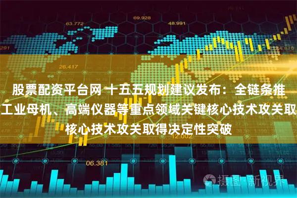 股票配资平台网 十五五规划建议发布：全链条推动集成电路、工业母机、高端仪器等重点领域关键核心技术攻关取得决定性突破