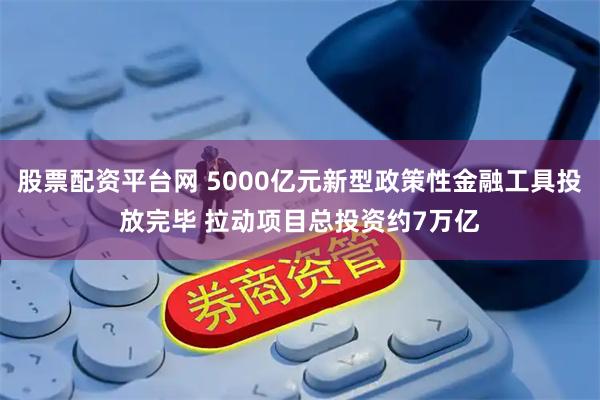 股票配资平台网 5000亿元新型政策性金融工具投放完毕 拉动项目总投资约7万亿