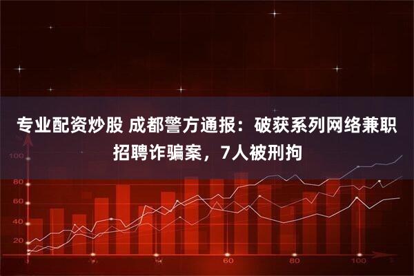 专业配资炒股 成都警方通报：破获系列网络兼职招聘诈骗案，7人被刑拘
