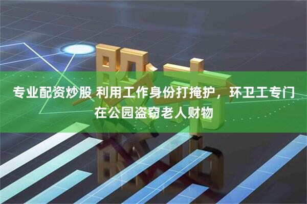 专业配资炒股 利用工作身份打掩护，环卫工专门在公园盗窃老人财物