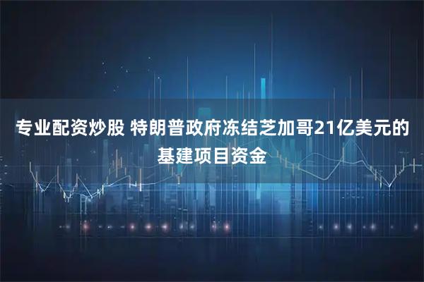 专业配资炒股 特朗普政府冻结芝加哥21亿美元的基建项目资金