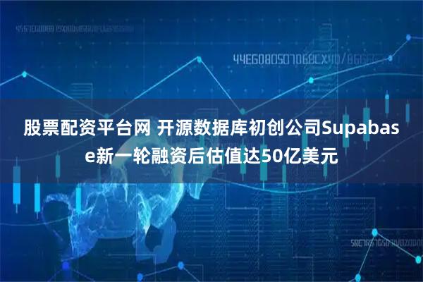 股票配资平台网 开源数据库初创公司Supabase新一轮融资后估值达50亿美元