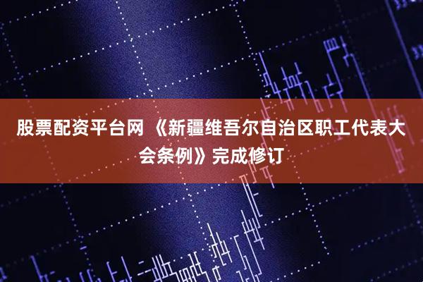 股票配资平台网 《新疆维吾尔自治区职工代表大会条例》完成修订