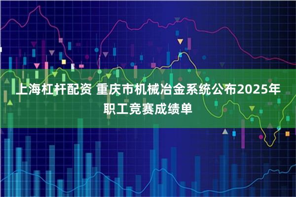 上海杠杆配资 重庆市机械冶金系统公布2025年职工竞赛成绩单