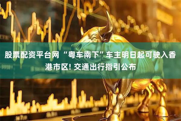 股票配资平台网 “粤车南下”车主明日起可驶入香港市区! 交通出行指引公布