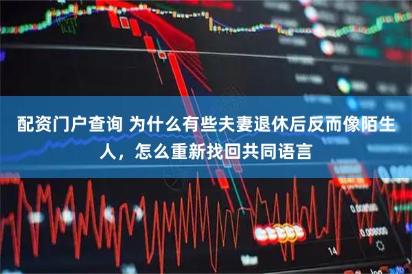 配资门户查询 为什么有些夫妻退休后反而像陌生人，怎么重新找回共同语言