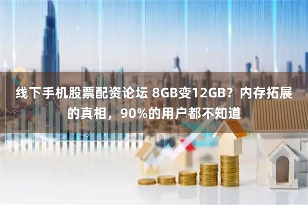 线下手机股票配资论坛 8GB变12GB？内存拓展的真相，90%的用户都不知道