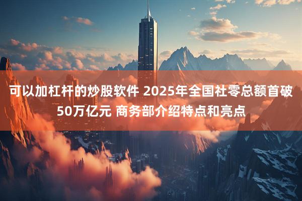 可以加杠杆的炒股软件 2025年全国社零总额首破50万亿元 商务部介绍特点和亮点