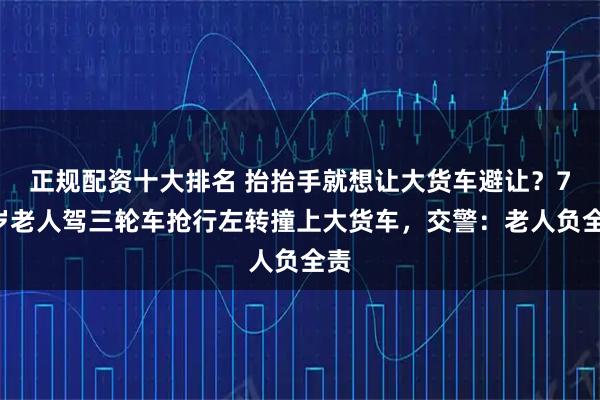 正规配资十大排名 抬抬手就想让大货车避让？71岁老人驾三轮车抢行左转撞上大货车，交警：老人负全责