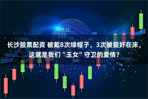 长沙股票配资 被戴8次绿帽子，3次被捉奸在床，这就是我们“玉女”守卫的爱情？