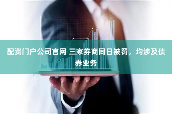 配资门户公司官网 三家券商同日被罚，均涉及债券业务