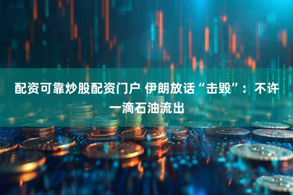 配资可靠炒股配资门户 伊朗放话“击毁”：不许一滴石油流出