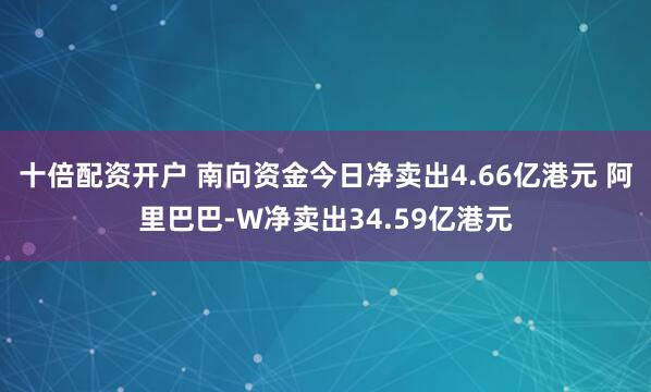 十倍配资开户 南向资金今日净卖出4.66亿港元 阿里巴巴-W净卖出34.59亿港元