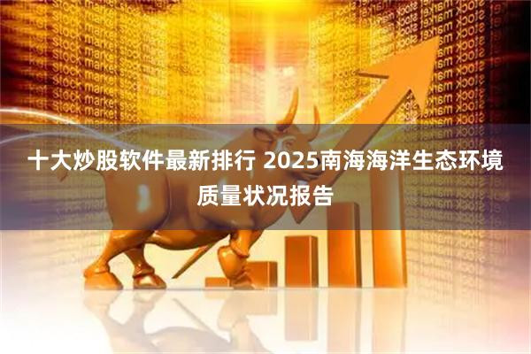十大炒股软件最新排行 2025南海海洋生态环境质量状况报告