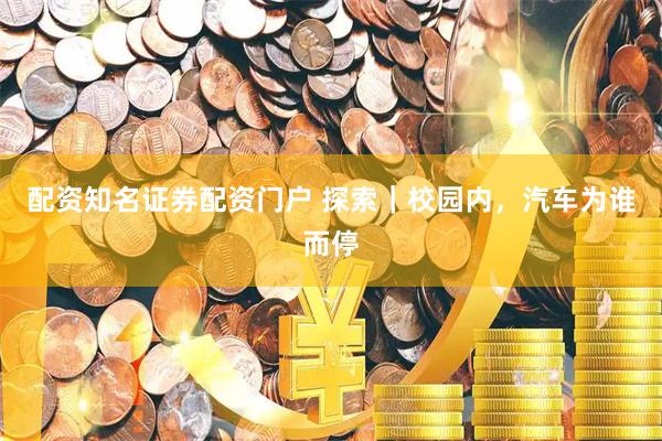 配资知名证券配资门户 探索｜校园内，汽车为谁而停