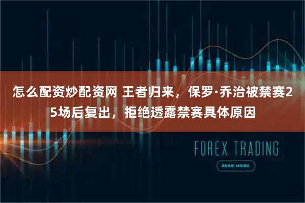 怎么配资炒配资网 王者归来，保罗·乔治被禁赛25场后复出，拒绝透露禁赛具体原因